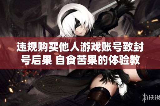 违规购买他人游戏账号致封号后果 自食苦果的体验教训