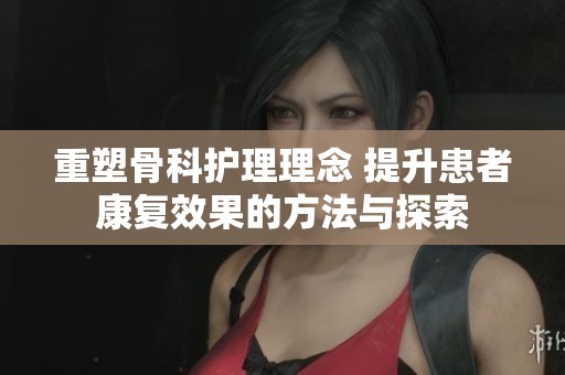 重塑骨科护理理念 提升患者康复效果的方法与探索