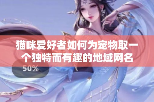 猫咪爱好者如何为宠物取一个独特而有趣的地域网名