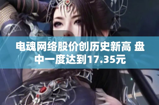 电魂网络股价创历史新高 盘中一度达到17.35元