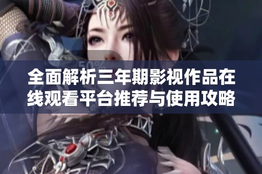 全面解析三年期影视作品在线观看平台推荐与使用攻略