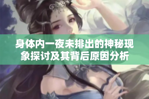身体内一夜未排出的神秘现象探讨及其背后原因分析