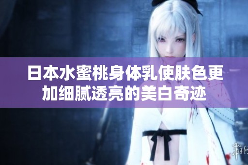 日本水蜜桃身体乳使肤色更加细腻透亮的美白奇迹