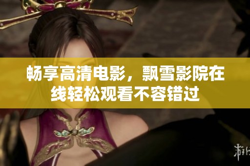 畅享高清电影，飘雪影院在线轻松观看不容错过