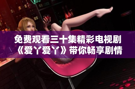 免费观看三十集精彩电视剧《爱丫爱丫》带你畅享剧情盛宴