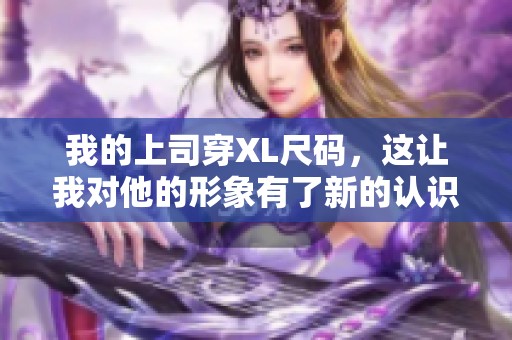 我的上司穿XL尺码，这让我对他的形象有了新的认识