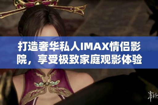 打造奢华私人IMAX情侣影院，享受极致家庭观影体验