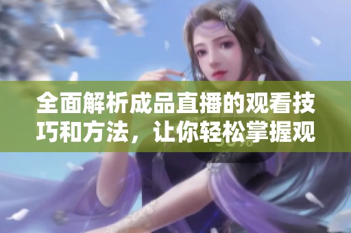 全面解析成品直播的观看技巧和方法，让你轻松掌握观看乐趣