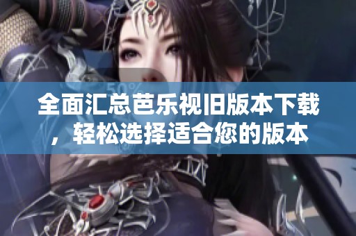 全面汇总芭乐视旧版本下载，轻松选择适合您的版本