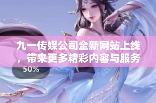 九一传媒公司全新网站上线，带来更多精彩内容与服务体验