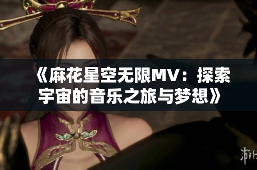 《麻花星空无限MV：探索宇宙的音乐之旅与梦想》