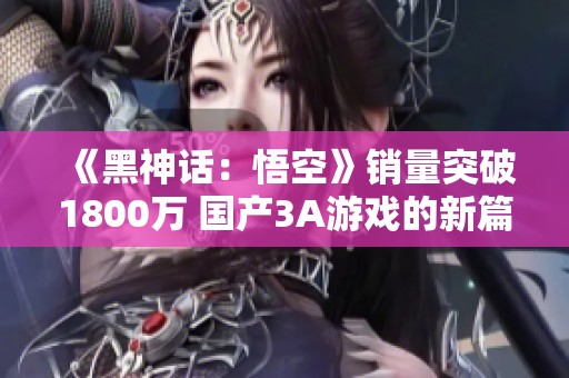 《黑神话：悟空》销量突破1800万 国产3A游戏的新篇章即将开启