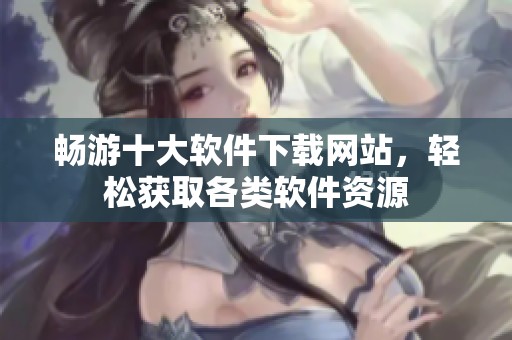畅游十大软件下载网站，轻松获取各类软件资源