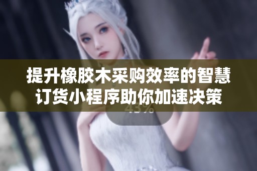 提升橡胶木采购效率的智慧订货小程序助你加速决策