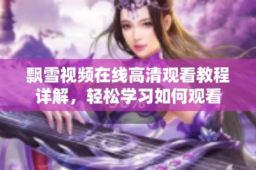 飘雪视频在线高清观看教程详解，轻松学习如何观看