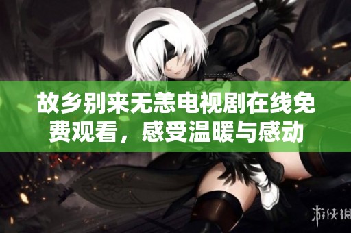 故乡别来无恙电视剧在线免费观看，感受温暖与感动
