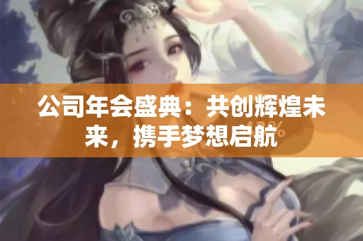 公司年会盛典：共创辉煌未来，携手梦想启航