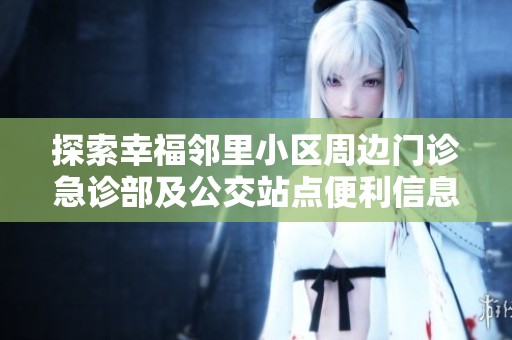 探索幸福邻里小区周边门诊急诊部及公交站点便利信息