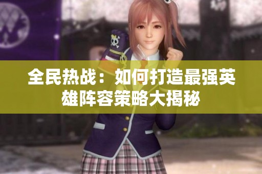 全民热战：如何打造最强英雄阵容策略大揭秘