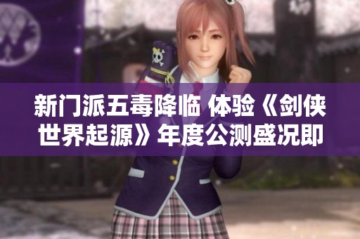 新门派五毒降临 体验《剑侠世界起源》年度公测盛况即将开启