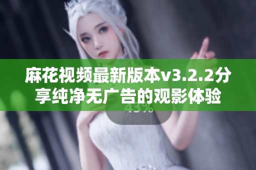 麻花视频最新版本v3.2.2分享纯净无广告的观影体验
