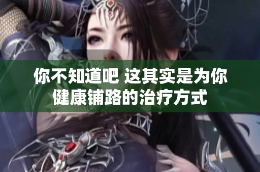 你不知道吧 这其实是为你健康铺路的治疗方式