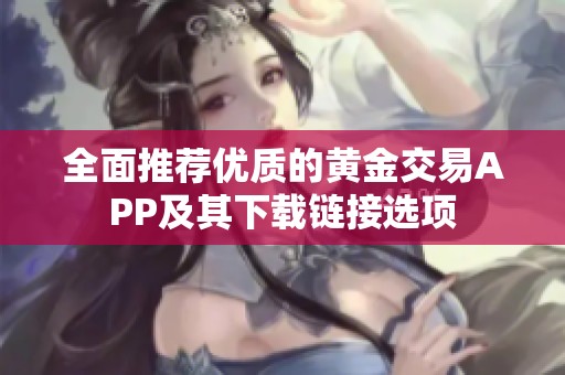 全面推荐优质的黄金交易APP及其下载链接选项
