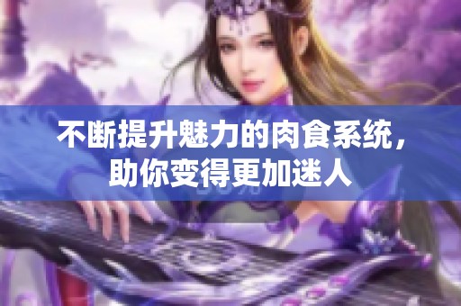 不断提升魅力的肉食系统，助你变得更加迷人