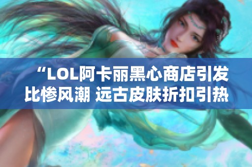 “LOL阿卡丽黑心商店引发比惨风潮 远古皮肤折扣引热议”