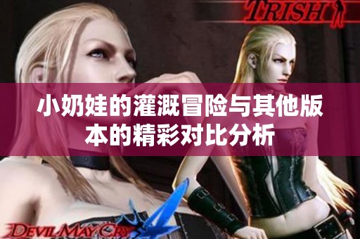 小奶娃的灌溉冒险与其他版本的精彩对比分析