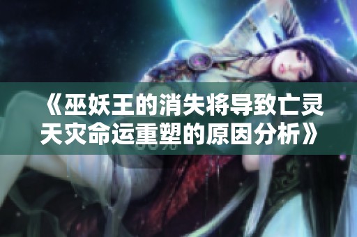 《巫妖王的消失将导致亡灵天灾命运重塑的原因分析》
