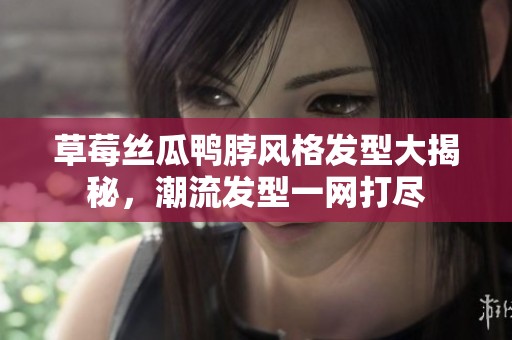 草莓丝瓜鸭脖风格发型大揭秘，潮流发型一网打尽