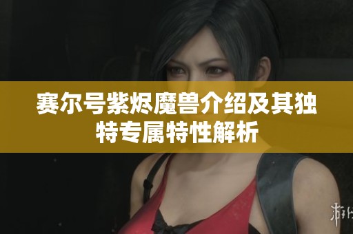 赛尔号紫烬魔兽介绍及其独特专属特性解析