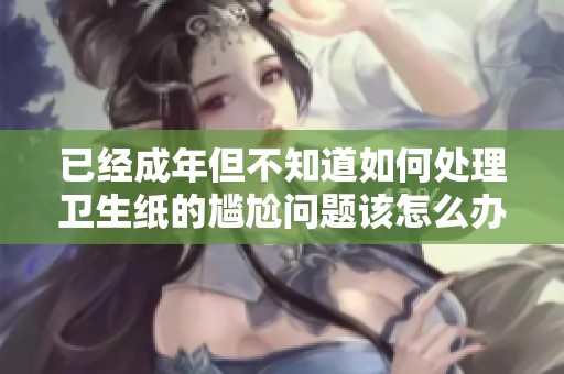 已经成年但不知道如何处理卫生纸的尴尬问题该怎么办