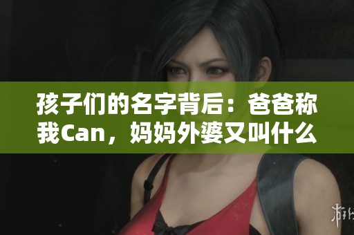 孩子们的名字背后：爸爸称我Can，妈妈外婆又叫什么呢