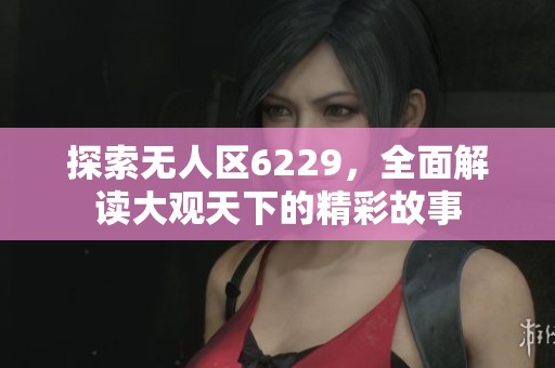 探索无人区6229，全面解读大观天下的精彩故事
