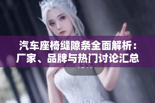 汽车座椅缝隙条全面解析：厂家、品牌与热门讨论汇总