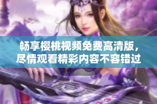 畅享樱桃视频免费高清版，尽情观看精彩内容不容错过