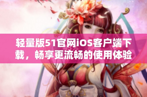 轻量版51官网iOS客户端下载，畅享更流畅的使用体验