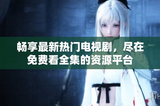 畅享最新热门电视剧，尽在免费看全集的资源平台