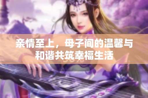 亲情至上，母子间的温馨与和谐共筑幸福生活