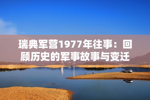 瑞典军营1977年往事：回顾历史的军事故事与变迁