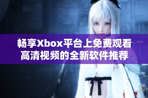 畅享Xbox平台上免费观看高清视频的全新软件推荐