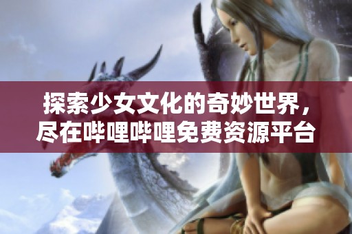 探索少女文化的奇妙世界，尽在哔哩哔哩免费资源平台