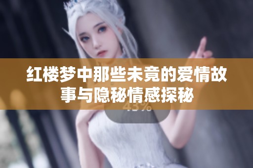 红楼梦中那些未竟的爱情故事与隐秘情感探秘