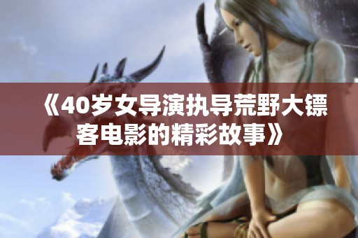 《40岁女导演执导荒野大镖客电影的精彩故事》