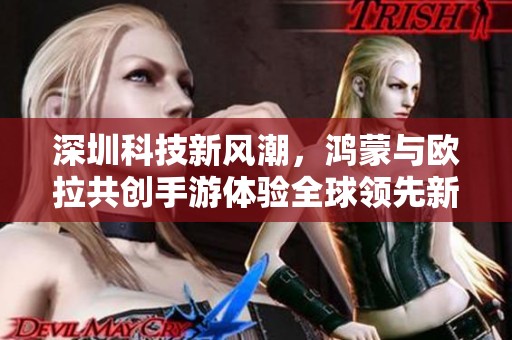 深圳科技新风潮，鸿蒙与欧拉共创手游体验全球领先新纪元