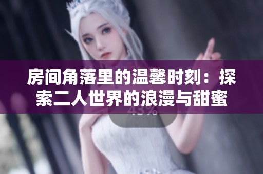 房间角落里的温馨时刻：探索二人世界的浪漫与甜蜜
