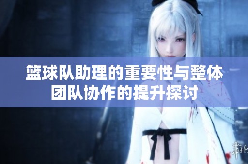 篮球队助理的重要性与整体团队协作的提升探讨
