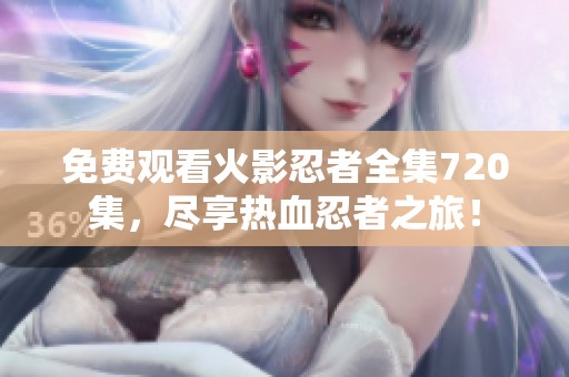 免费观看火影忍者全集720集，尽享热血忍者之旅！